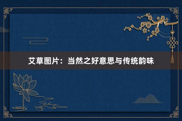 艾草图片：当然之好意思与传统韵味