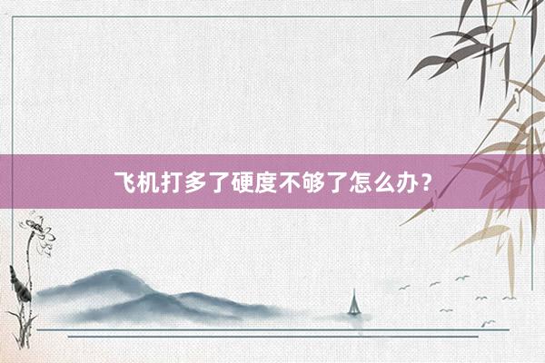 飞机打多了硬度不够了怎么办？