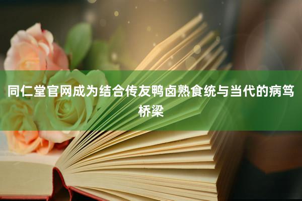 同仁堂官网成为结合传友鸭卤熟食统与当代的病笃桥梁